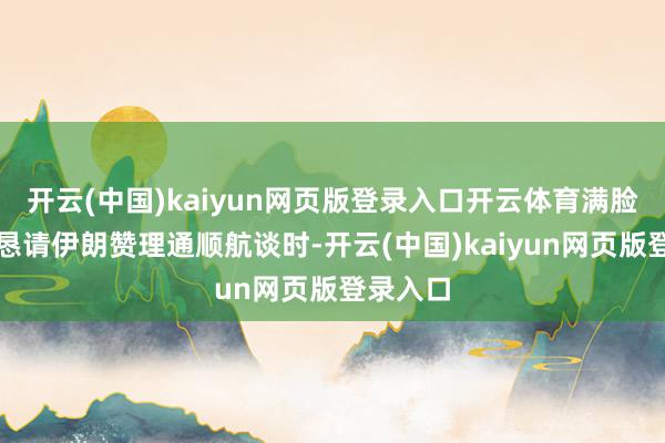 开云(中国)kaiyun网页版登录入口开云体育满脸慌张地恳请伊朗赞理通顺航谈时-开云(中国)kaiyun网页版登录入口
