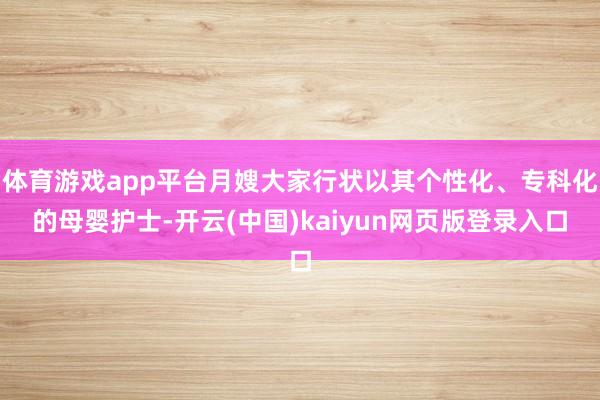 体育游戏app平台月嫂大家行状以其个性化、专科化的母婴护士-开云(中国)kaiyun网页版登录入口