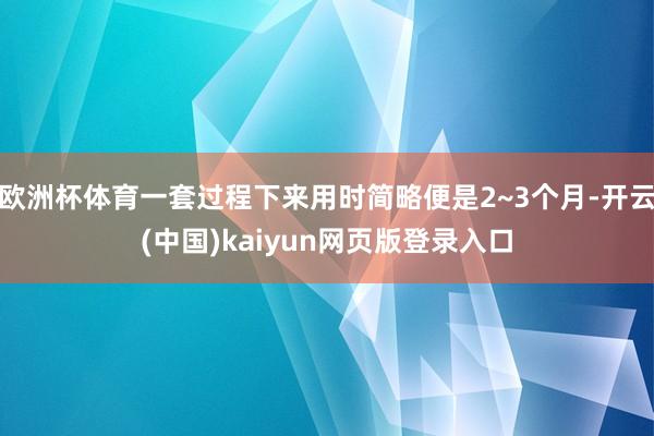 欧洲杯体育一套过程下来用时简略便是2~3个月-开云(中国)kaiyun网页版登录入口