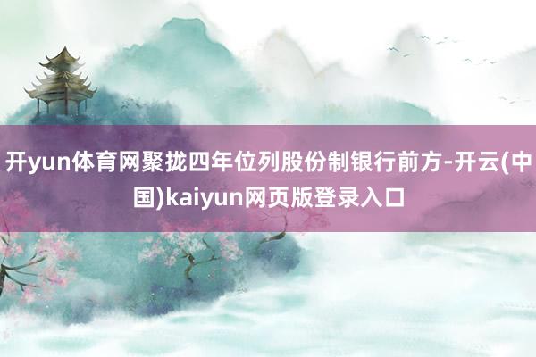 开yun体育网聚拢四年位列股份制银行前方-开云(中国)kaiyun网页版登录入口