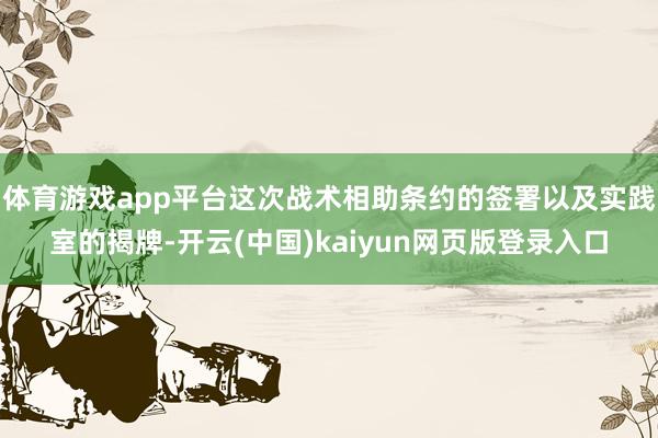 体育游戏app平台这次战术相助条约的签署以及实践室的揭牌-开云(中国)kaiyun网页版登录入口