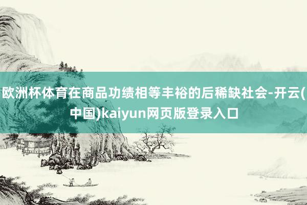 欧洲杯体育在商品功绩相等丰裕的后稀缺社会-开云(中国)kaiyun网页版登录入口