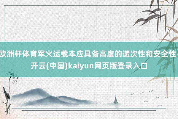 欧洲杯体育军火运载本应具备高度的递次性和安全性-开云(中国)kaiyun网页版登录入口