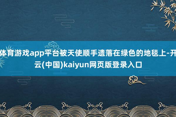 体育游戏app平台被天使顺手遗落在绿色的地毯上-开云(中国)kaiyun网页版登录入口