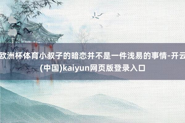 欧洲杯体育小叔子的暗恋并不是一件浅易的事情-开云(中国)kaiyun网页版登录入口