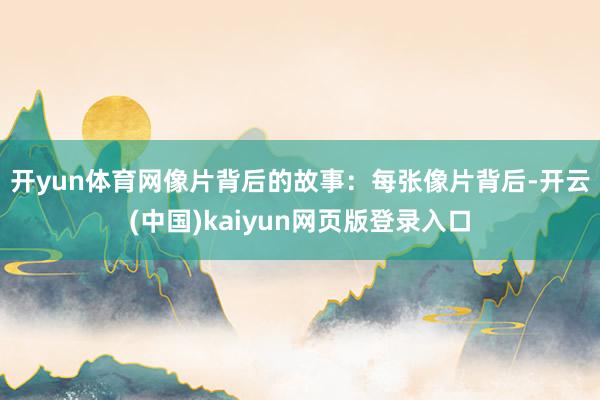 开yun体育网 像片背后的故事:每张像片背后-开云(中国)kaiyun网页版登录入口