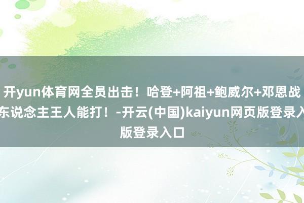 开yun体育网全员出击！哈登+阿祖+鲍威尔+邓恩战湖东说念主王人能打！-开云(中国)kaiyun网页版登录入口