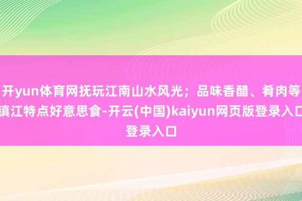开yun体育网抚玩江南山水风光；品味香醋、肴肉等镇江特点好意思食-开云(中国)kaiyun网页版登录入口