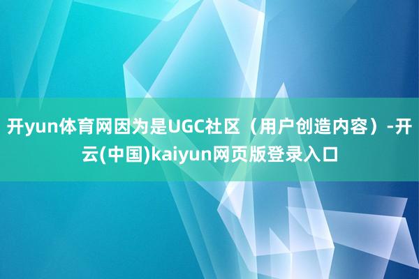 开yun体育网因为是UGC社区（用户创造内容）-开云(中国)kaiyun网页版登录入口