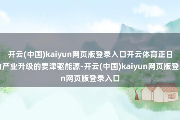 开云(中国)kaiyun网页版登录入口开云体育正日渐成为产业升级的要津驱能源-开云(中国)kaiyun网页版登录入口