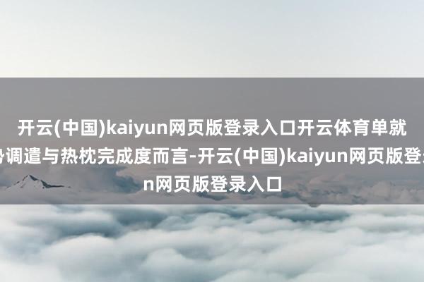 开云(中国)kaiyun网页版登录入口开云体育单就这局势调遣与热枕完成度而言-开云(中国)kaiyun网页版登录入口