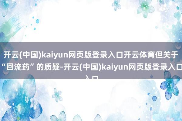 开云(中国)kaiyun网页版登录入口开云体育但关于“回流药”的质疑-开云(中国)kaiyun网页版登录入口