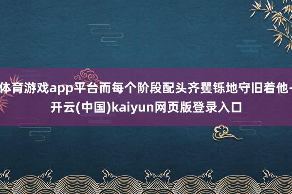 体育游戏app平台而每个阶段配头齐矍铄地守旧着他-开云(中国)kaiyun网页版登录入口