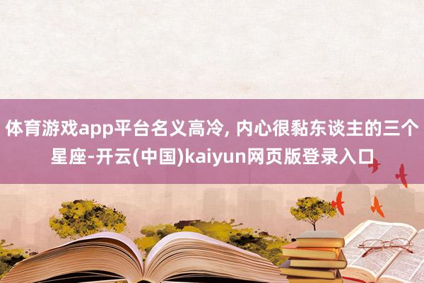 体育游戏app平台名义高冷, 内心很黏东谈主的三个星座-开云(中国)kaiyun网页版登录入口