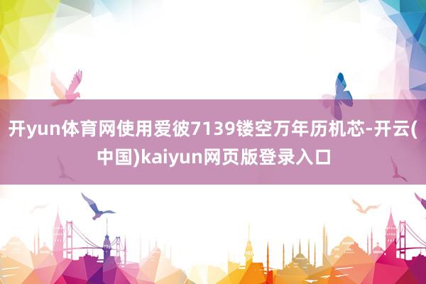 开yun体育网使用爱彼7139镂空万年历机芯-开云(中国)kaiyun网页版登录入口