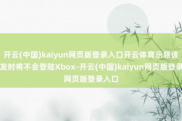 开云(中国)kaiyun网页版登录入口开云体育示意该作首发时将不会登陆Xbox-开云(中国)kaiyun网页版登录入口