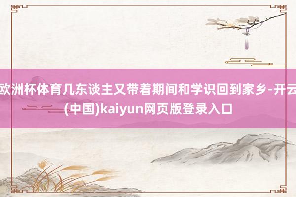 欧洲杯体育几东谈主又带着期间和学识回到家乡-开云(中国)kaiyun网页版登录入口
