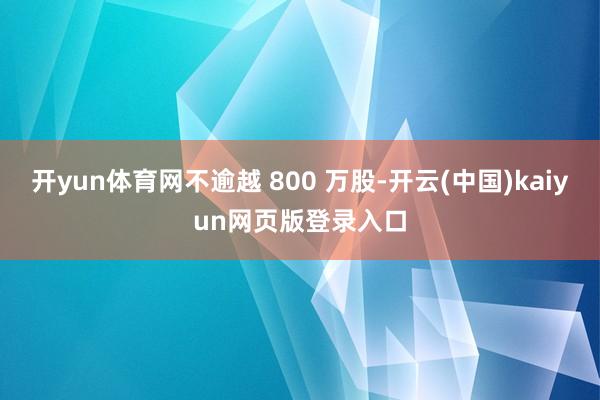 开yun体育网不逾越 800 万股-开云(中国)kaiyun网页版登录入口