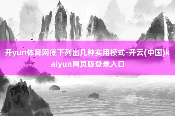 开yun体育网底下列出几种实用模式-开云(中国)kaiyun网页版登录入口