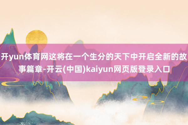 开yun体育网这将在一个生分的天下中开启全新的故事篇章-开云(中国)kaiyun网页版登录入口