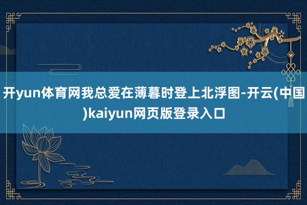 开yun体育网我总爱在薄暮时登上北浮图-开云(中国)kaiyun网页版登录入口