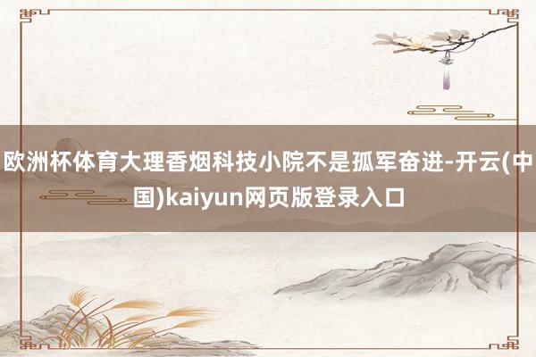欧洲杯体育大理香烟科技小院不是孤军奋进-开云(中国)kaiyun网页版登录入口