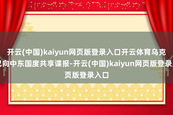 开云(中国)kaiyun网页版登录入口开云体育乌克兰已向中东国度共享谍报-开云(中国)kaiyun网页版登录入口