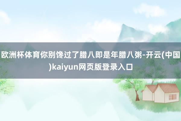 欧洲杯体育你别馋过了腊八即是年腊八粥-开云(中国)kaiyun网页版登录入口