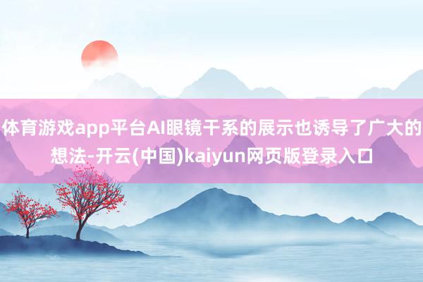 体育游戏app平台AI眼镜干系的展示也诱导了广大的想法-开云(中国)kaiyun网页版登录入口