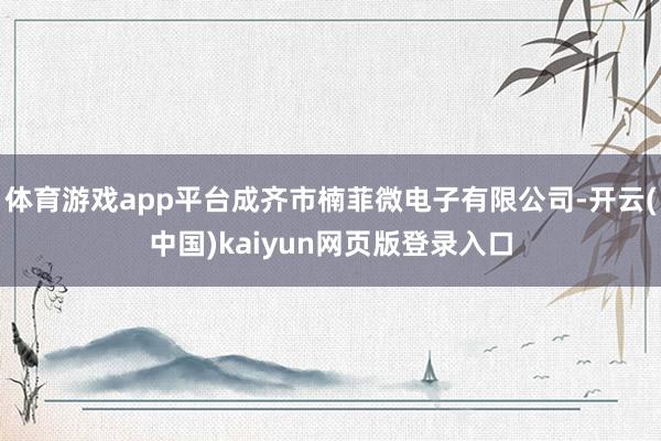 体育游戏app平台成齐市楠菲微电子有限公司-开云(中国)kaiyun网页版登录入口