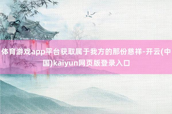 体育游戏app平台获取属于我方的那份慈祥-开云(中国)kaiyun网页版登录入口