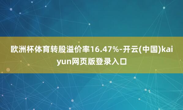 欧洲杯体育转股溢价率16.47%-开云(中国)kaiyun网页版登录入口