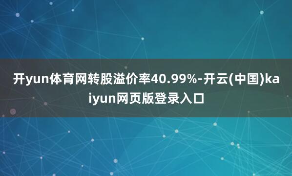 开yun体育网转股溢价率40.99%-开云(中国)kaiyun网页版登录入口