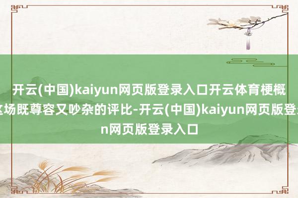 开云(中国)kaiyun网页版登录入口开云体育梗概经管这场既尊容又吵杂的评比-开云(中国)kaiyun网页版登录入口