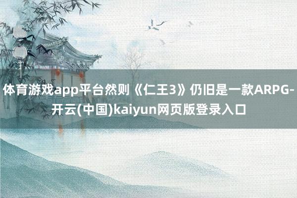 体育游戏app平台然则《仁王3》仍旧是一款ARPG-开云(中国)kaiyun网页版登录入口
