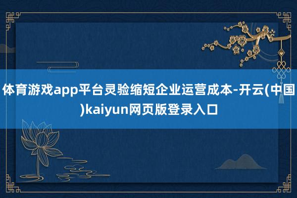 体育游戏app平台灵验缩短企业运营成本-开云(中国)kaiyun网页版登录入口