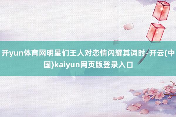 开yun体育网明星们王人对恋情闪耀其词时-开云(中国)kaiyun网页版登录入口