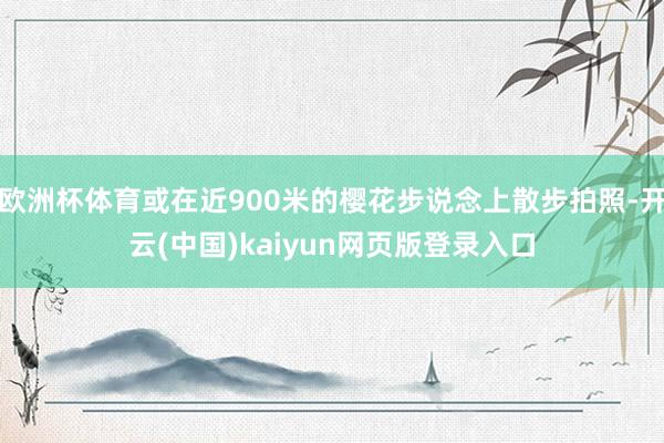 欧洲杯体育或在近900米的樱花步说念上散步拍照-开云(中国)kaiyun网页版登录入口