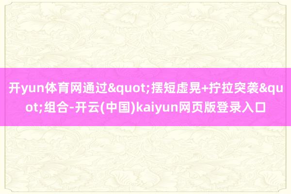开yun体育网通过"摆短虚晃+拧拉突袭"组合-开云(中国)kaiyun网页版登录入口