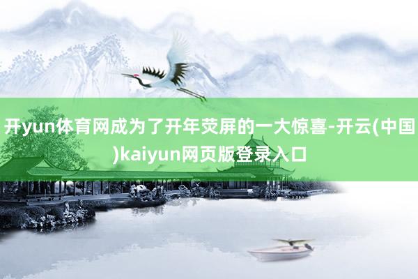 开yun体育网成为了开年荧屏的一大惊喜-开云(中国)kaiyun网页版登录入口