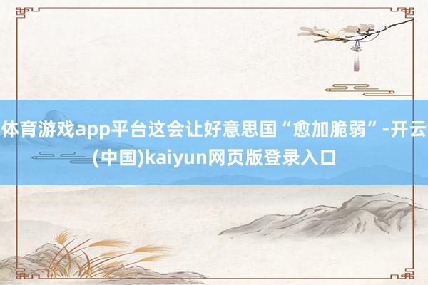 体育游戏app平台这会让好意思国“愈加脆弱”-开云(中国)kaiyun网页版登录入口