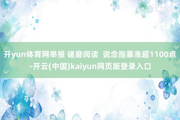 开yun体育网举报 磋磨阅读  说念指暴涨超1100点-开云(中国)kaiyun网页版登录入口