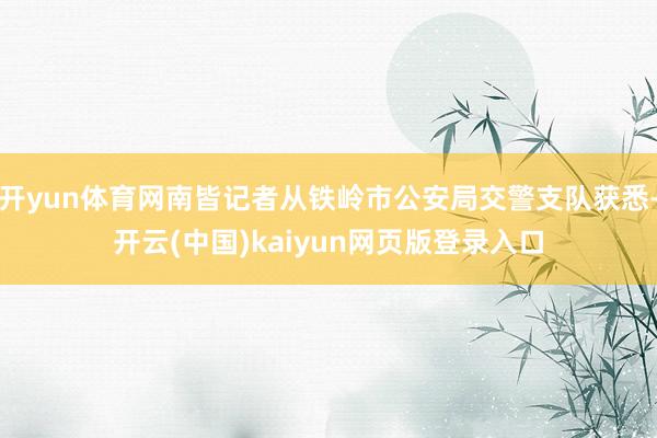开yun体育网南皆记者从铁岭市公安局交警支队获悉-开云(中国)kaiyun网页版登录入口