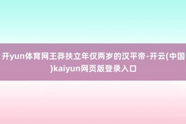 开yun体育网王莽扶立年仅两岁的汉平帝-开云(中国)kaiyun网页版登录入口