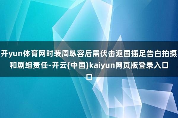 开yun体育网时装周纵容后需伏击返国插足告白拍摄和剧组责任-开云(中国)kaiyun网页版登录入口