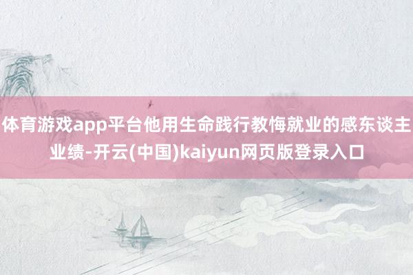 体育游戏app平台他用生命践行教悔就业的感东谈主业绩-开云(中国)kaiyun网页版登录入口