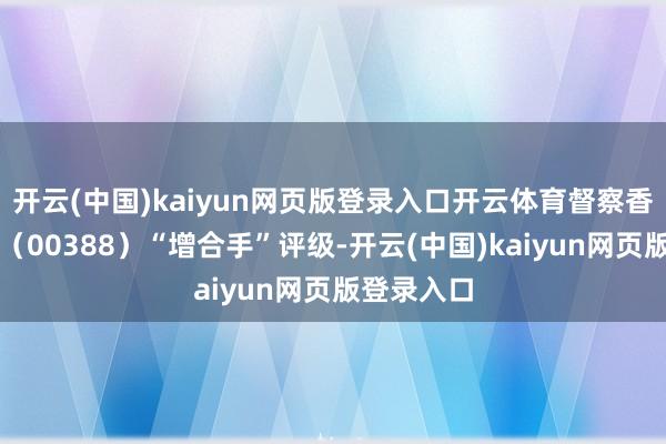 开云(中国)kaiyun网页版登录入口开云体育督察香港交往所(00388)“增合手”评级-开云(中国)kaiyun网页版登录入口