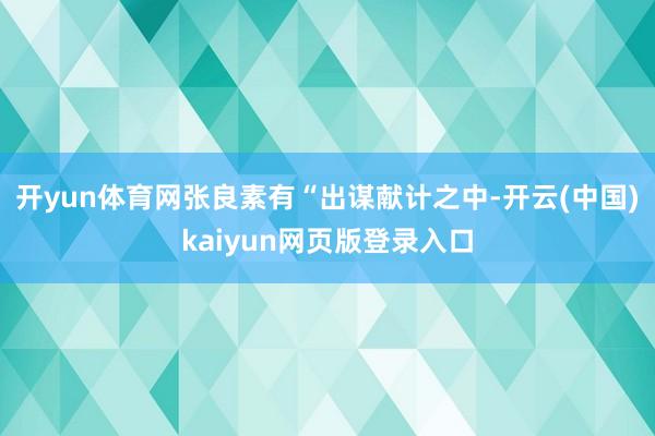 开yun体育网张良素有“出谋献计之中-开云(中国)kaiyun网页版登录入口