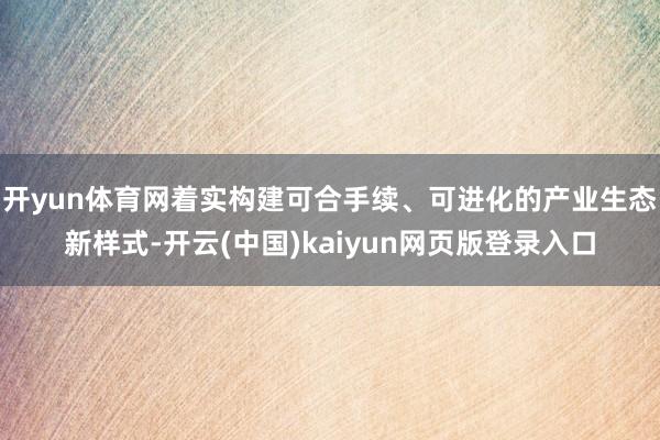 开yun体育网着实构建可合手续、可进化的产业生态新样式-开云(中国)kaiyun网页版登录入口