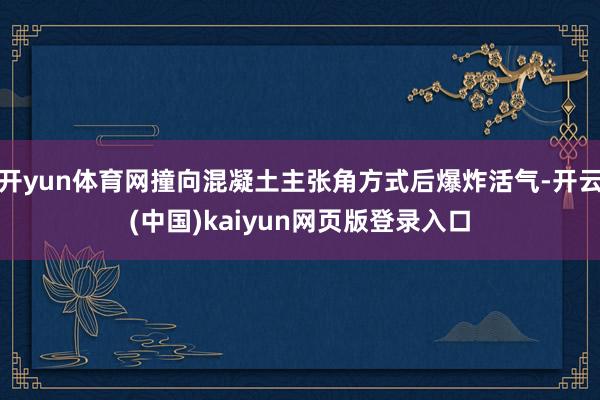 开yun体育网撞向混凝土主张角方式后爆炸活气-开云(中国)kaiyun网页版登录入口